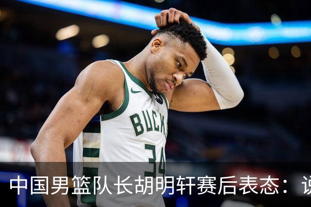 中国男篮队长胡明轩赛后表态：说白了，我们没对方敢拼